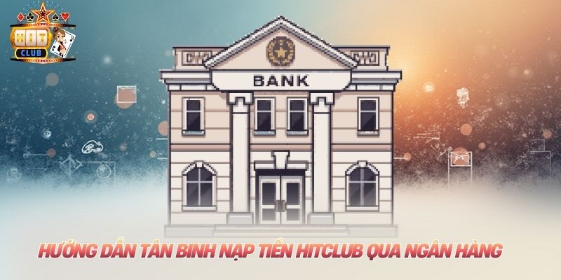 Nạp Tiền Hitclub: Thao Tác Chi Tiết Nhất Dành Cho Tân Binh Hướng dẫn tân binh nạp tiền Hitclub qua ngân hàng
