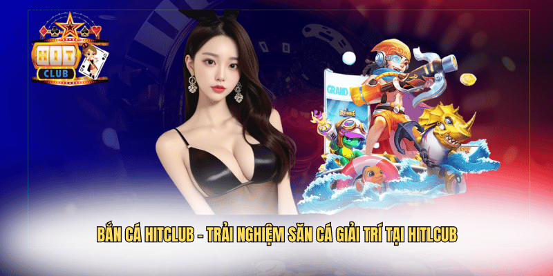 Bắn Cá Hitclub – Trải Nghiệm Săn Cá Giải Trí Tại HITLCUB