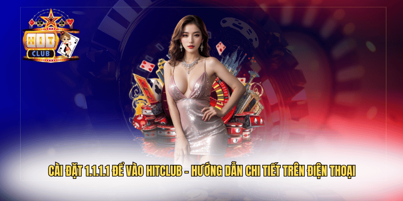 Cài Đặt 1.1.1.1 Để Vào Hitclub – Hướng Dẫn Chi Tiết Trên Điện Thoại