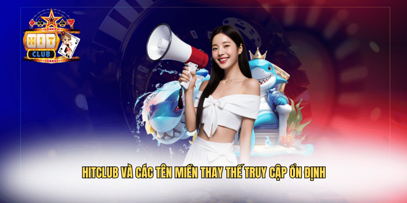 Hitclub Và Các Tên Miền Thay Thế Truy Cập Ổn Định