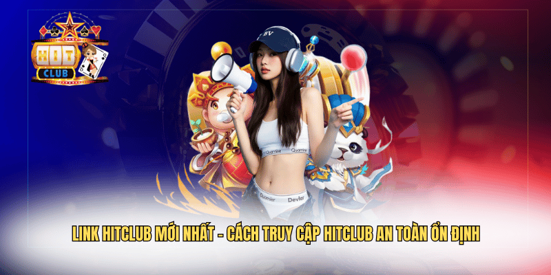Link Hitclub Mới Nhất – Cách Truy Cập Hitclub An Toàn Ổn Định