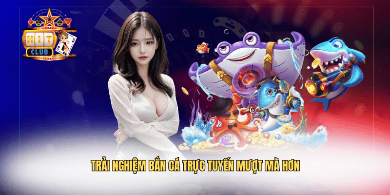 Trải nghiệm bắn cá Hitclub trực tuyến mượt mà hơn