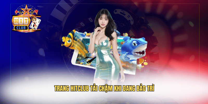 Hitclub Đang Bảo Trì – Thông Tin Cách Xử Lý Khi Truy Cập Trang Hitclub tải chậm khi đang bảo trì