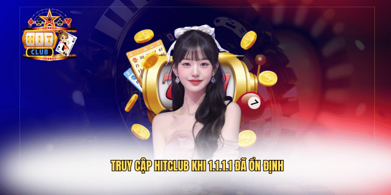 Truy cập Hitclub khi 1.1.1.1 đã ổn định